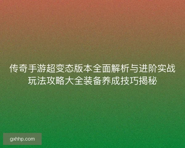 传奇手游超变态版本全面解析与进阶实战玩法攻略大全装备养成技巧揭秘