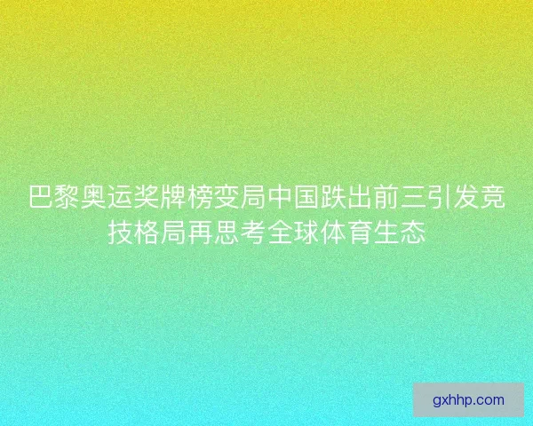 巴黎奥运奖牌榜变局中国跌出前三引发竞技格局再思考全球体育生态
