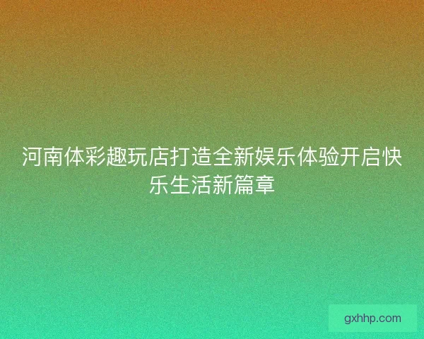 河南体彩趣玩店打造全新娱乐体验开启快乐生活新篇章